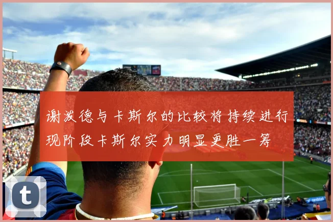 谢泼德与卡斯尔的比较将持续进行现阶段卡斯尔实力明显更胜一筹