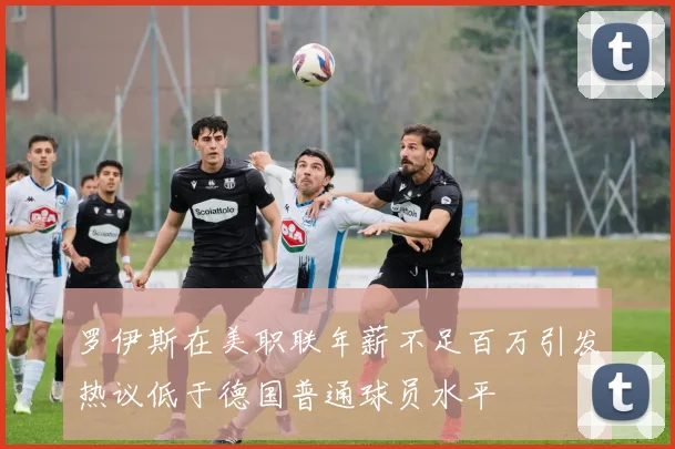 罗伊斯在美职联年薪不足百万引发热议低于德国普通球员水平
