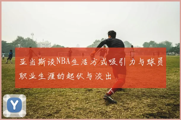亚当斯谈NBA生活方式吸引力与球员职业生涯的起伏与淡出