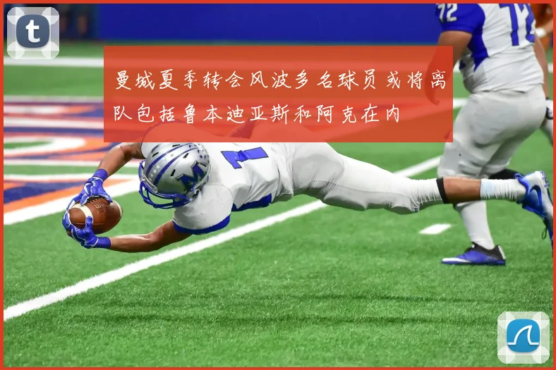 曼城夏季转会风波多名球员或将离队包括鲁本迪亚斯和阿克在内