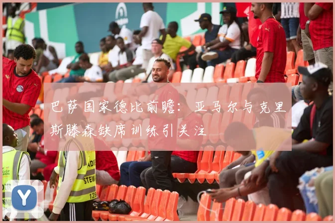 巴萨国家德比前瞻：亚马尔与克里斯滕森缺席训练引关注