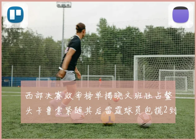 西部决赛效率榜单揭晓文班独占鳌头卡鲁索紧随其后雷霆球员包揽2到5名