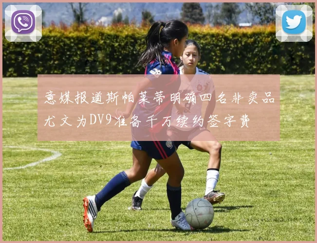 意媒报道斯帕莱蒂明确四名非卖品尤文为DV9准备千万续约签字费