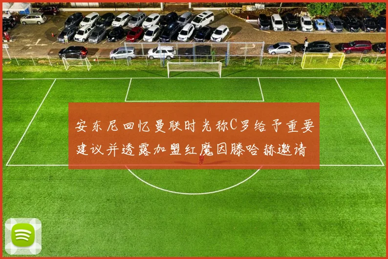 安东尼回忆曼联时光称C罗给予重要建议并透露加盟红魔因滕哈赫邀请