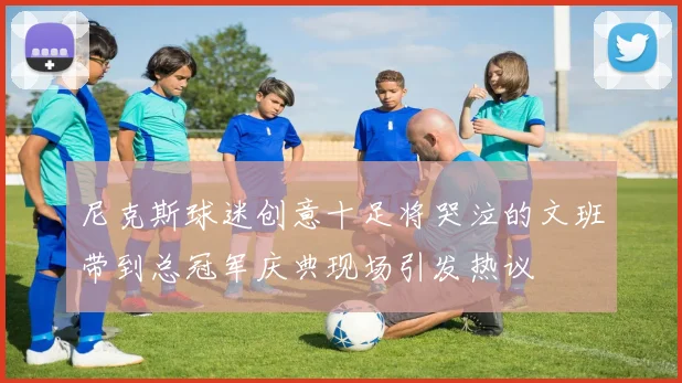 尼克斯球迷创意十足将哭泣的文班带到总冠军庆典现场引发热议