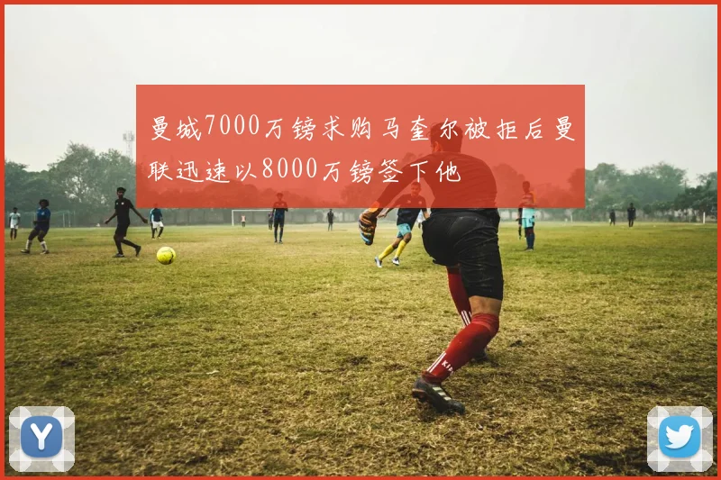 曼城7000万镑求购马奎尔被拒后曼联迅速以8000万镑签下他