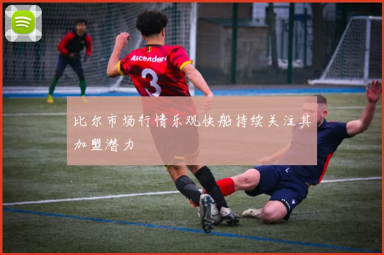 比尔市场行情乐观快船持续关注其加盟潜力