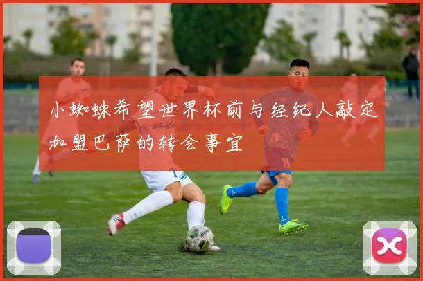 小蜘蛛希望世界杯前与经纪人敲定加盟巴萨的转会事宜