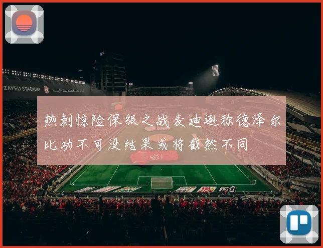 热刺惊险保级之战麦迪逊称德泽尔比功不可没结果或将截然不同