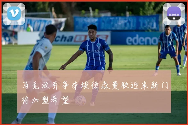 马竞放弃争夺埃德森曼联迎来新门将加盟希望