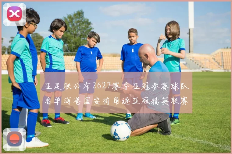 亚足联公布2627赛季亚冠参赛球队名单海港国安将角逐亚冠精英联赛