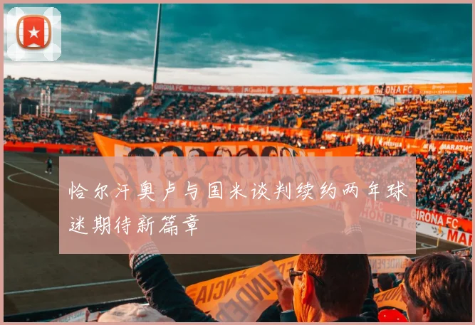 恰尔汗奥卢与国米谈判续约两年球迷期待新篇章