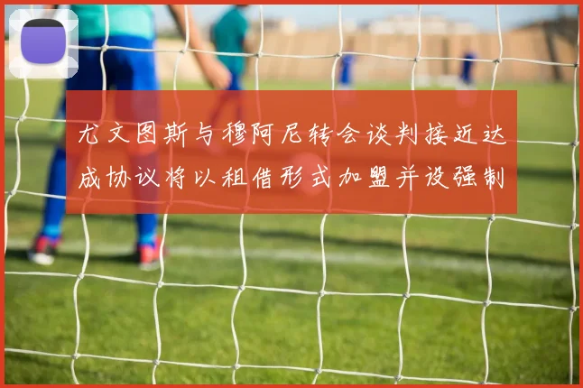 尤文图斯与穆阿尼转会谈判接近达成协议将以租借形式加盟并设强制买断条款