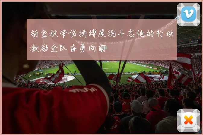 胡金秋带伤拼搏展现斗志他的行动激励全队奋勇向前
