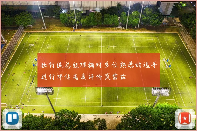 独行侠总经理梅对多位熟悉的选手进行评估高度评价莫雷兹
